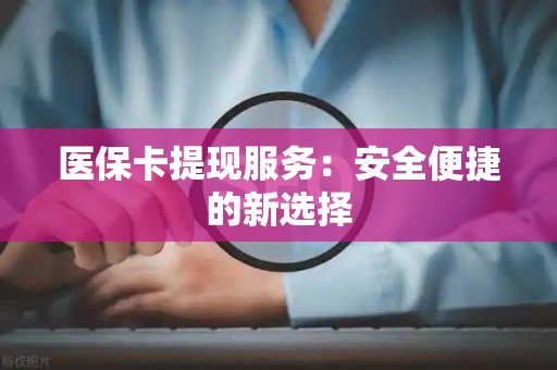 遵义医保卡提现服务：安全便捷的新选择