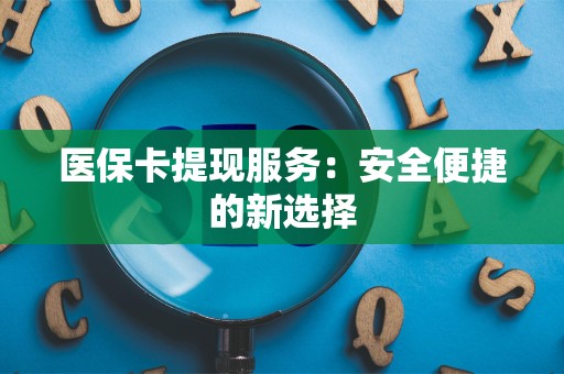 遵义医保卡提现服务：安全便捷的新选择