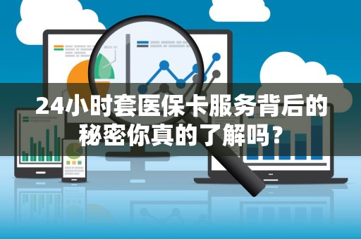 遵义24小时套医保卡服务背后的秘密你真的了解吗？