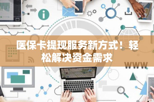 遵义医保卡提现服务新方式！轻松解决资金需求