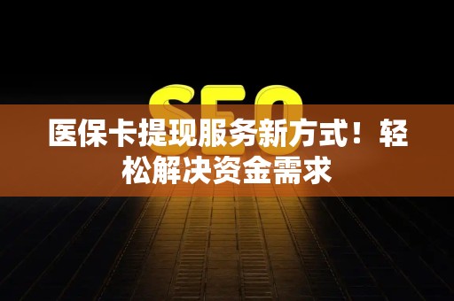 遵义医保卡提现服务新方式！轻松解决资金需求