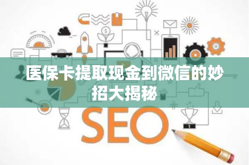 遵义医保卡提取现金到微信的妙招大揭秘