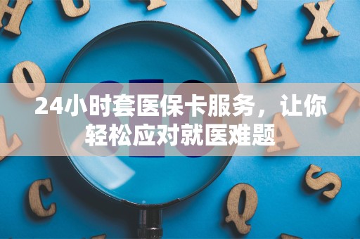 遵义24小时套医保卡服务，让你轻松应对就医难题