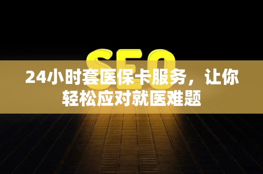 遵义24小时套医保卡服务，让你轻松应对就医难题