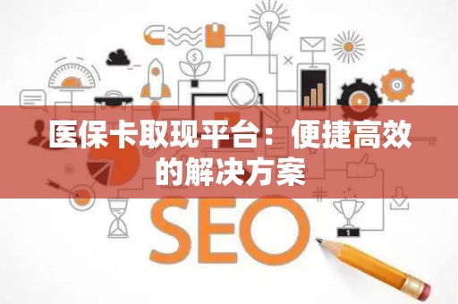 遵义医保卡取现平台：便捷高效的解决方案