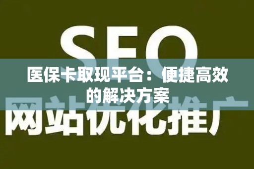 遵义医保卡取现平台：便捷高效的解决方案