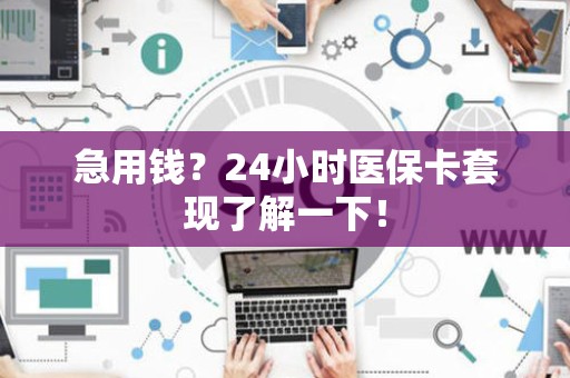 遵义急用钱？24小时医保卡套现了解一下！