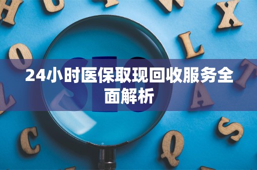 遵义24小时医保取现回收服务全面解析