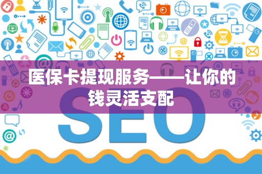 遵义医保卡提现服务——让你的钱灵活支配