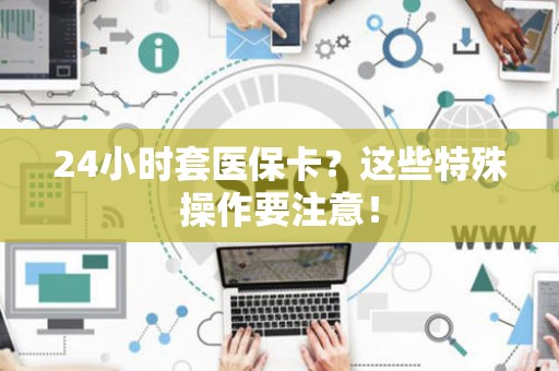 遵义24小时套医保卡？这些特殊操作要注意！