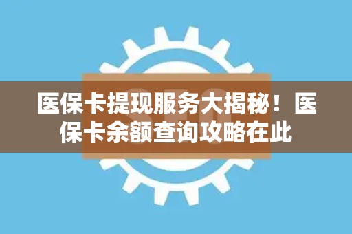 遵义医保卡提现服务大揭秘！医保卡余额查询攻略在此