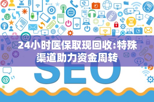遵义24小时医保取现回收:特殊渠道助力资金周转