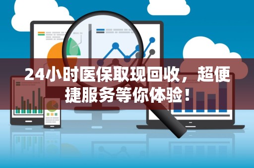 遵义24小时医保取现回收，超便捷服务等你体验！