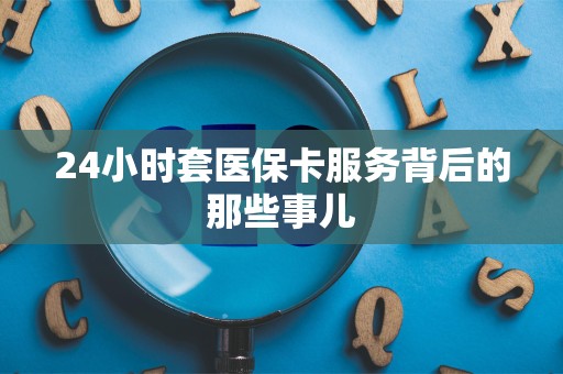 遵义24小时套医保卡服务背后的那些事儿