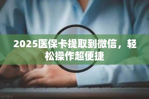 遵义2025医保卡提取到微信，轻松操作超便捷