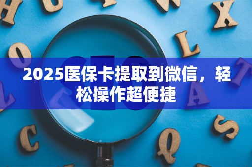 遵义2025医保卡提取到微信，轻松操作超便捷