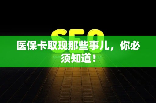 遵义医保卡取现那些事儿，你必须知道！