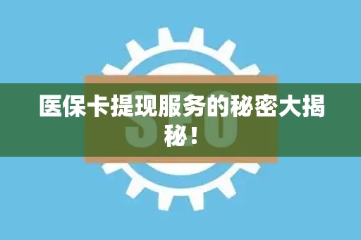 遵义医保卡提现服务的秘密大揭秘！