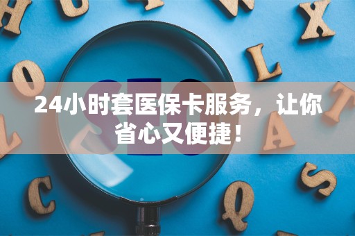 遵义24小时套医保卡服务，让你省心又便捷！