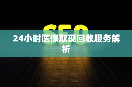 遵义24小时医保取现回收服务解析