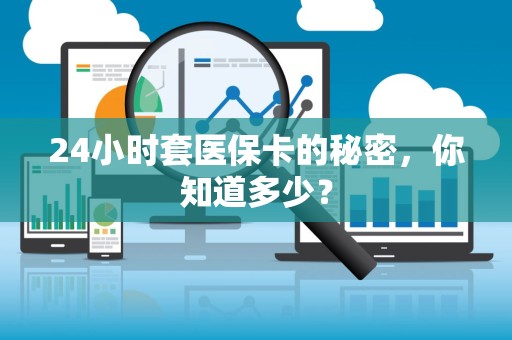 遵义24小时套医保卡的秘密，你知道多少？