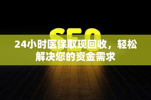 遵义24小时医保取现回收，轻松解决您的资金需求