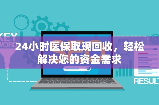 遵义24小时医保取现回收，轻松解决您的资金需求