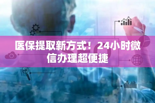遵义医保提取新方式！24小时微信办理超便捷