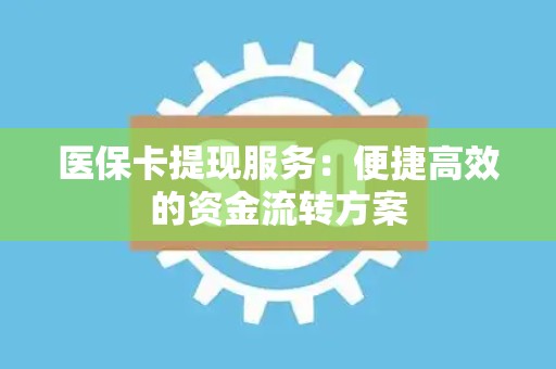 遵义医保卡提现服务：便捷高效的资金流转方案