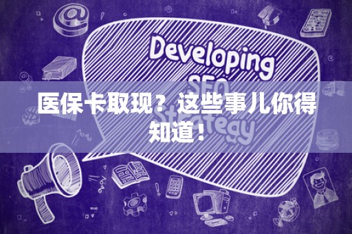 遵义医保卡取现？这些事儿你得知道！