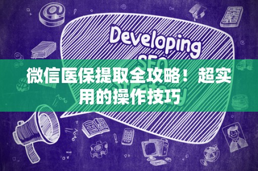 遵义微信医保提取全攻略！超实用的操作技巧