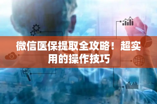 遵义微信医保提取全攻略！超实用的操作技巧
