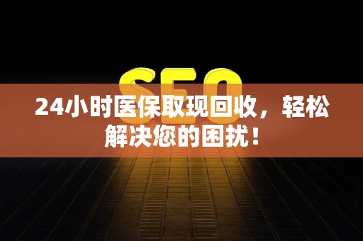 遵义24小时医保取现回收，轻松解决您的困扰！