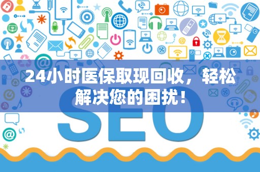 遵义24小时医保取现回收，轻松解决您的困扰！