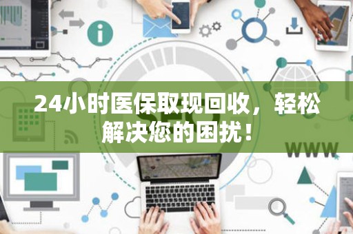 遵义24小时医保取现回收，轻松解决您的困扰！