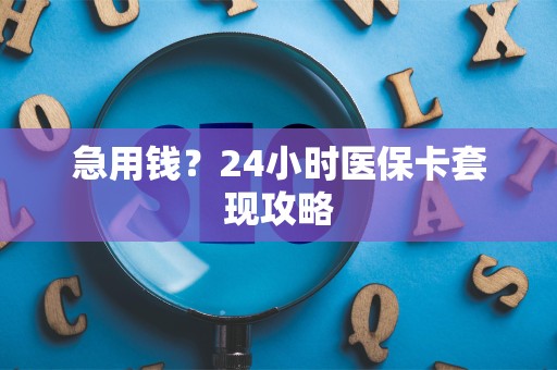 遵义急用钱？24小时医保卡套现攻略