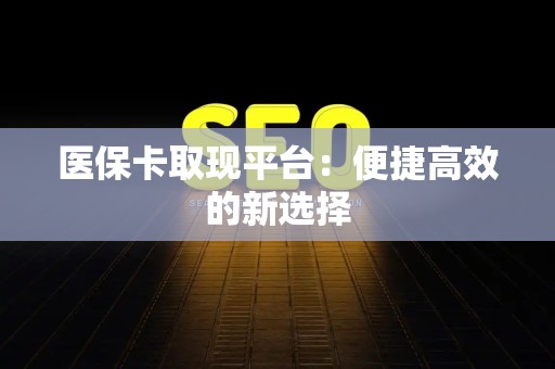 遵义医保卡取现平台：便捷高效的新选择