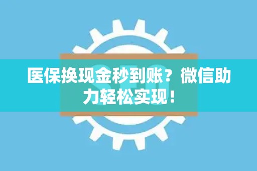 遵义医保换现金秒到账？微信助力轻松实现！