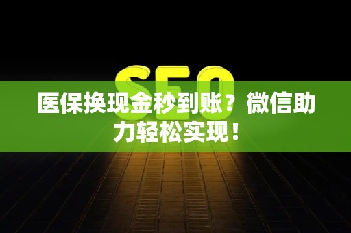 遵义医保换现金秒到账？微信助力轻松实现！