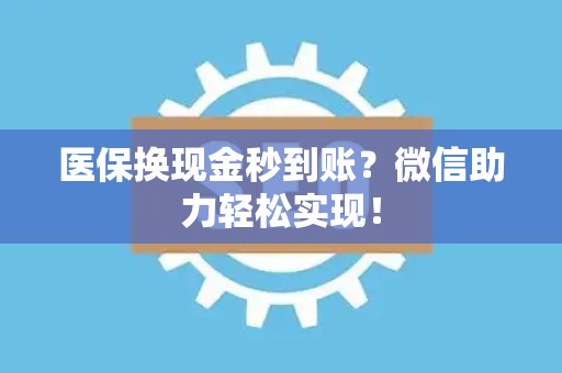 遵义医保换现金秒到账？微信助力轻松实现！