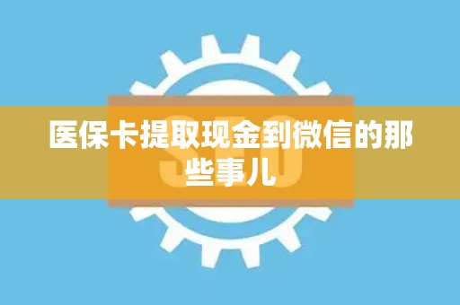 遵义医保卡提取现金到微信的那些事儿