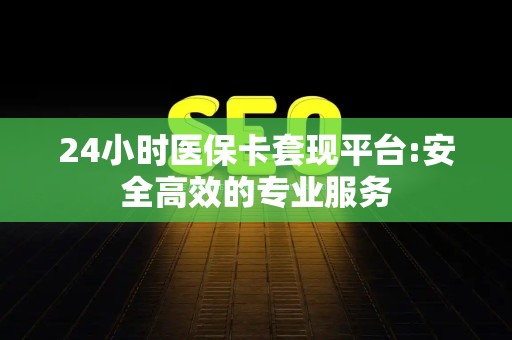 遵义24小时医保卡套现平台:安全高效的专业服务