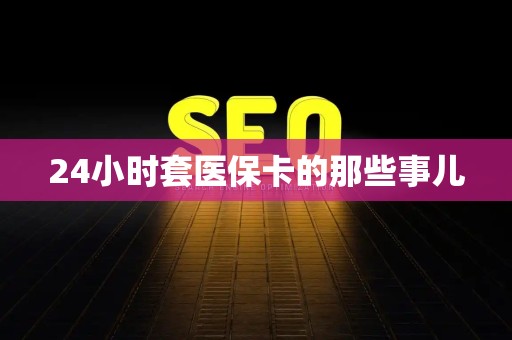 遵义24小时套医保卡的那些事儿